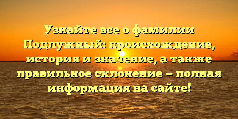 Узнайте все о фамилии Подлужный: происхождение, история и значение, а также правильное склонение — полная информация на сайте!