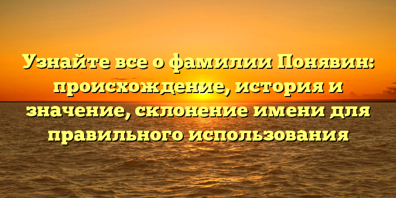 Узнайте все о фамилии Понявин: происхождение, история и значение, склонение имени для правильного использования