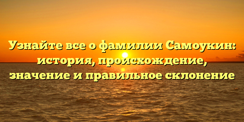 Узнайте все о фамилии Самоукин: история, происхождение, значение и правильное склонение