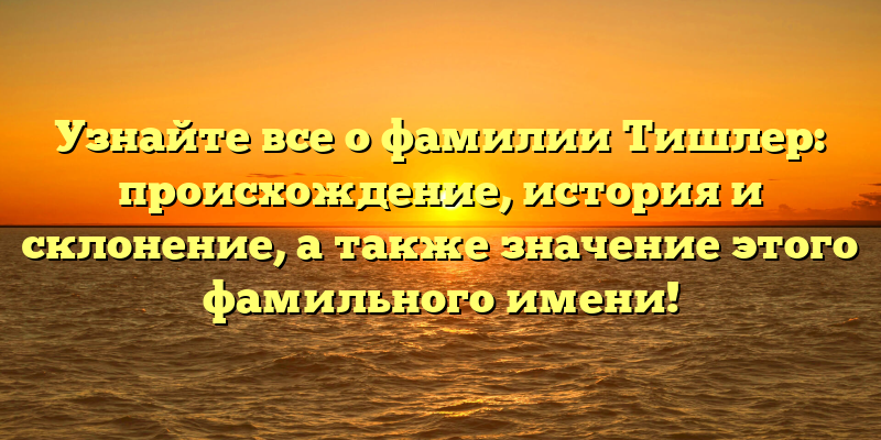 Узнайте все о фамилии Тишлер: происхождение, история и склонение, а также значение этого фамильного имени!