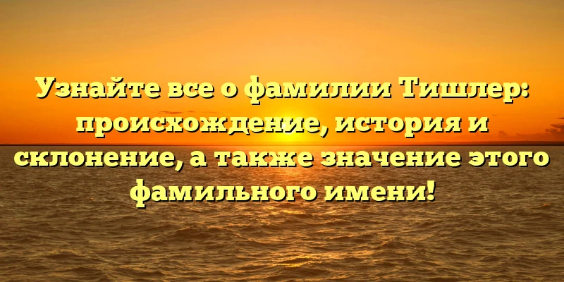 Узнайте все о фамилии Тишлер: происхождение, история и склонение, а также значение этого фамильного имени!