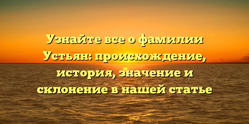Узнайте все о фамилии Устьян: происхождение, история, значение и склонение в нашей статье Узнайте все о фамилии Устьян: происхождение, история, значение и склонение в нашей статье