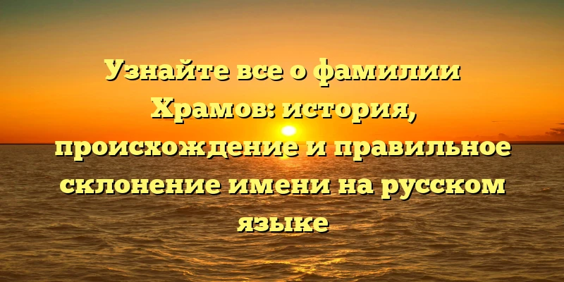 Узнайте все о фамилии Храмов: история, происхождение и правильное склонение имени на русском языке