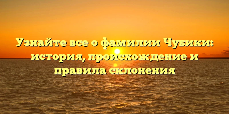 Узнайте все о фамилии Чубики: история, происхождение и правила склонения Узнайте все о фамилии Чубики: история, происхождение и правила склонения