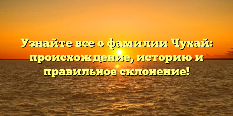 Узнайте все о фамилии Чухай: происхождение, историю и правильное склонение!