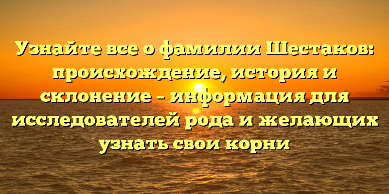 Узнайте все о фамилии Шестаков: происхождение, история и склонение – информация для исследователей рода и желающих узнать свои корни