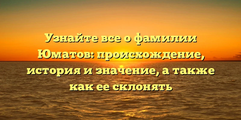 Узнайте все о фамилии Юматов: происхождение, история и значение, а также как ее склонять Узнайте все о фамилии Юматов: происхождение, история и значение, а также как ее склонять
