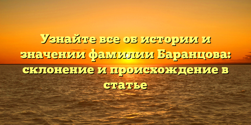 Узнайте все об истории и значении фамилии Баранцова: склонение и происхождение в статье