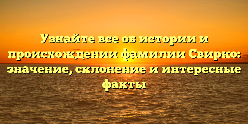 Узнайте все об истории и происхождении фамилии Свирко: значение, склонение и интересные факты