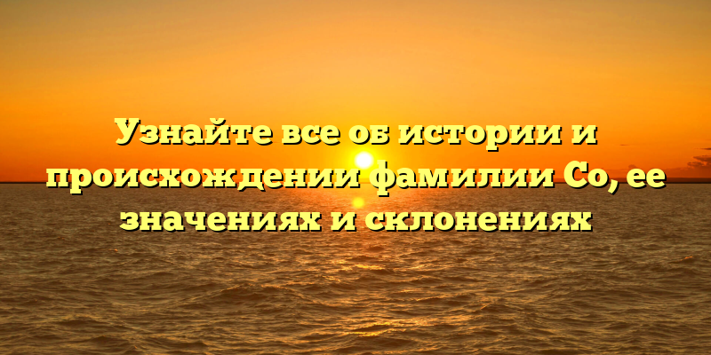 Узнайте все об истории и происхождении фамилии Со, ее значениях и склонениях