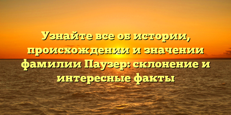 Узнайте все об истории, происхождении и значении фамилии Паузер: склонение и интересные факты