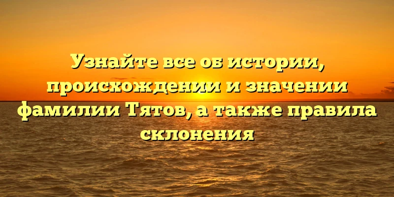 Узнайте все об истории, происхождении и значении фамилии Тятов, а также правила склонения