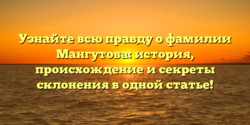Узнайте всю правду о фамилии Мангутова: история, происхождение и секреты склонения в одной статье!