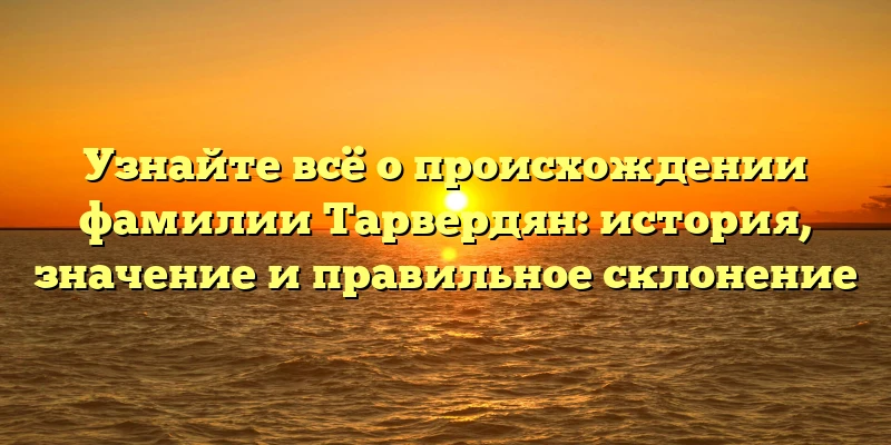 Узнайте всё о происхождении фамилии Тарвердян: история, значение и правильное склонение Узнайте всё о происхождении фамилии Тарвердян: история, значение и правильное склонение