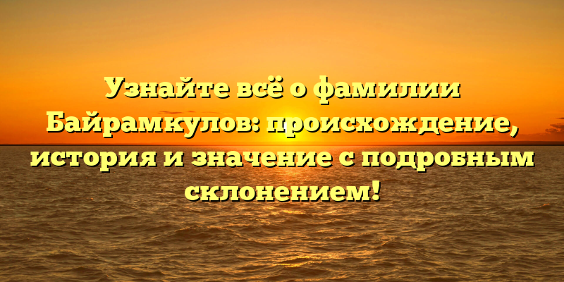 Узнайте всё о фамилии Байрамкулов: происхождение, история и значение с подробным склонением!