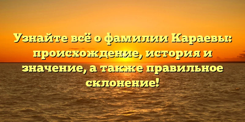 Узнайте всё о фамилии Караевы: происхождение, история и значение, а также правильное склонение! Узнайте всё о фамилии Караевы: происхождение, история и значение, а также правильное склонение!