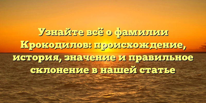 Узнайте всё о фамилии Крокодилов: происхождение, история, значение и правильное склонение в нашей статье Узнайте всё о фамилии Крокодилов: происхождение, история, значение и правильное склонение в нашей статье