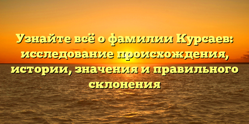 Узнайте всё о фамилии Курсаев: исследование происхождения, истории, значения и правильного склонения