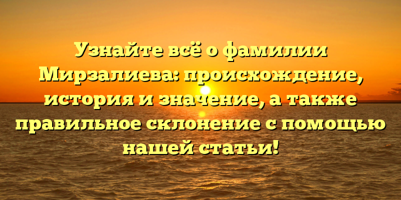 Узнайте всё о фамилии Мирзалиева: происхождение, история и значение, а также правильное склонение с помощью нашей статьи!