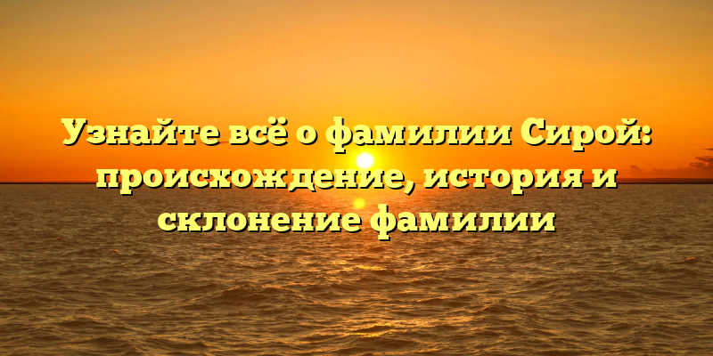 Узнайте всё о фамилии Сирой: происхождение, история и склонение фамилии
