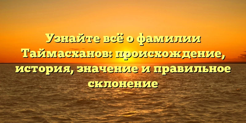 Узнайте всё о фамилии Таймасханов: происхождение, история, значение и правильное склонение Узнайте всё о фамилии Таймасханов: происхождение, история, значение и правильное склонение