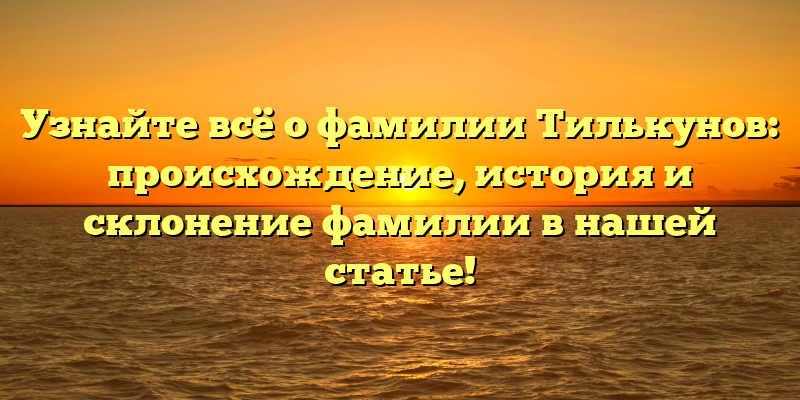 Узнайте всё о фамилии Тилькунов: происхождение, история и склонение фамилии в нашей статье!