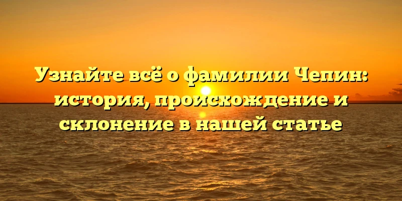 Узнайте всё о фамилии Чепин: история, происхождение и склонение в нашей статье Узнайте всё о фамилии Чепин: история, происхождение и склонение в нашей статье