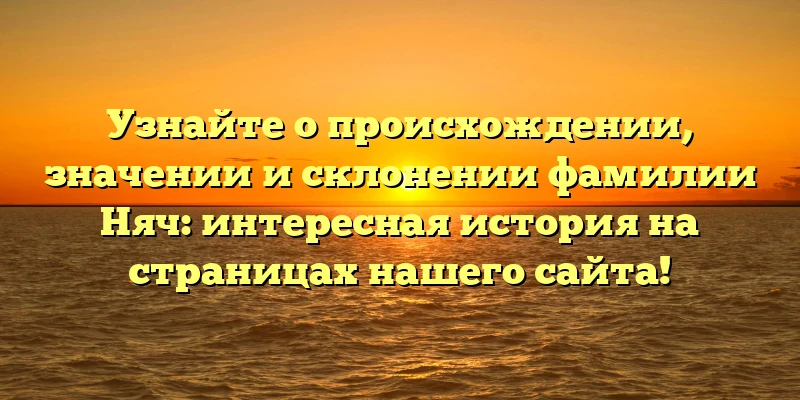 Узнайте о происхождении, значении и склонении фамилии Няч: интересная история на страницах нашего сайта! Узнайте о происхождении, значении и склонении фамилии Няч: интересная история на страницах нашего сайта!