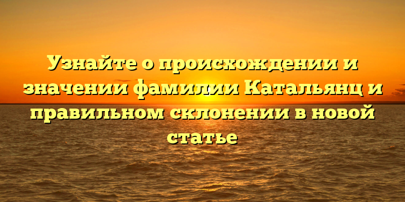 Узнайте о происхождении и значении фамилии Катальянц и правильном склонении в новой статье