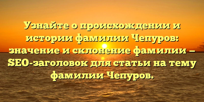Узнайте о происхождении и истории фамилии Чепуров: значение и склонение фамилии — SEO-заголовок для статьи на тему фамилии Чепуров. Узнайте о происхождении и истории фамилии Чепуров: значение и склонение фамилии — SEO-заголовок для статьи на тему фамилии Чепуров.