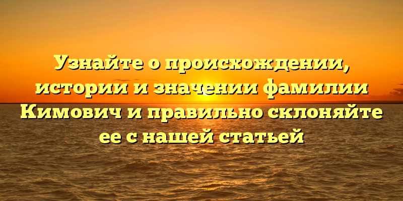 Узнайте о происхождении, истории и значении фамилии Кимович и правильно склоняйте ее с нашей статьей