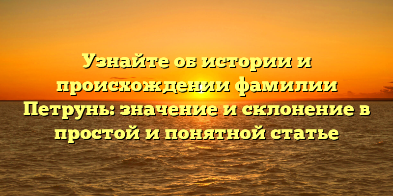 Узнайте об истории и происхождении фамилии Петрунь: значение и склонение в простой и понятной статье