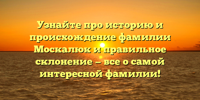 Узнайте про историю и происхождение фамилии Москалюк и правильное склонение — все о самой интересной фамилии!