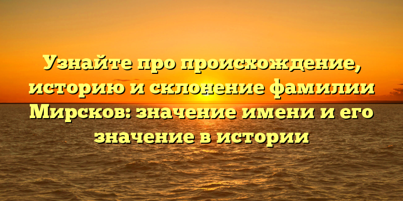Узнайте про происхождение, историю и склонение фамилии Мирсков: значение имени и его значение в истории