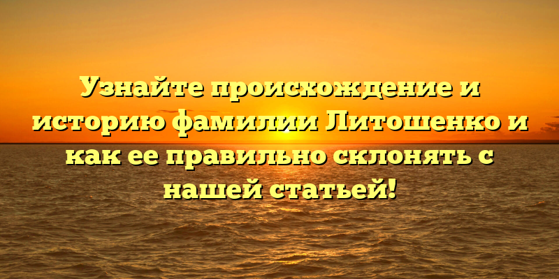 Узнайте происхождение и историю фамилии Литошенко и как ее правильно склонять с нашей статьей!