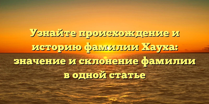 Узнайте происхождение и историю фамилии Хауха: значение и склонение фамилии в одной статье Узнайте происхождение и историю фамилии Хауха: значение и склонение фамилии в одной статье