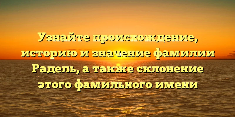 Узнайте происхождение, историю и значение фамилии Радель, а также склонение этого фамильного имени Узнайте происхождение, историю и значение фамилии Радель, а также склонение этого фамильного имени