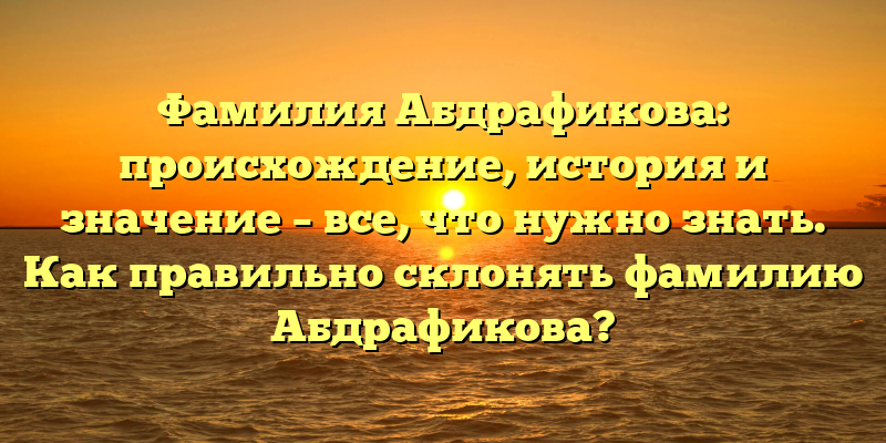 Фамилия Абдрафикова: происхождение, история и значение – все, что нужно знать. Как правильно склонять фамилию Абдрафикова?