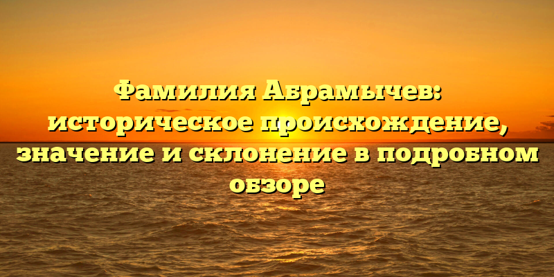 Фамилия Абрамычев: историческое происхождение, значение и склонение в подробном обзоре