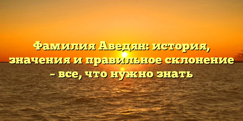 Фамилия Аведян: история, значения и правильное склонение – все, что нужно знать Фамилия Аведян: история, значения и правильное склонение – все, что нужно знать