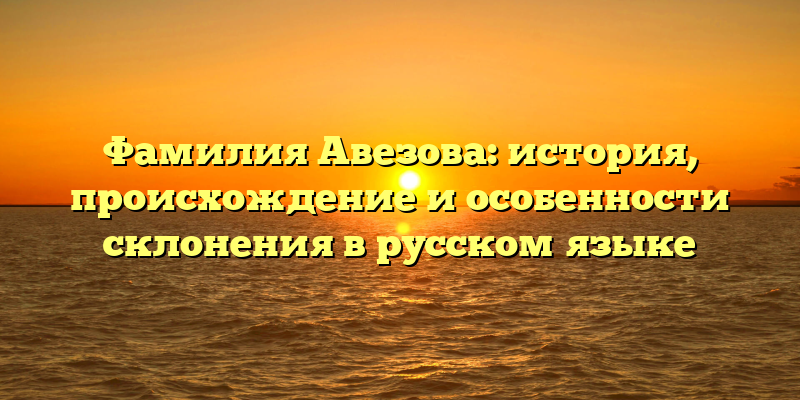 Фамилия Авезова: история, происхождение и особенности склонения в русском языке