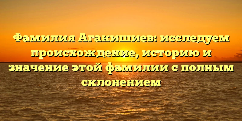Фамилия Агакишиев: исследуем происхождение, историю и значение этой фамилии с полным склонением Фамилия Агакишиев: исследуем происхождение, историю и значение этой фамилии с полным склонением