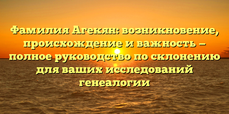 Фамилия Агекян: возникновение, происхождение и важность — полное руководство по склонению для ваших исследований генеалогии