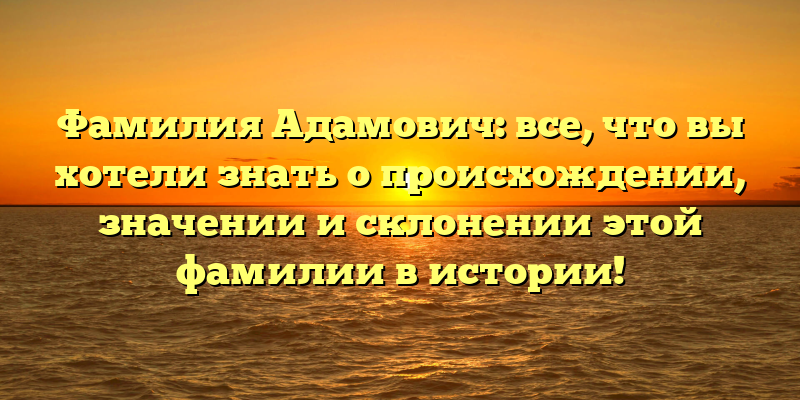 Фамилия Адамович: все, что вы хотели знать о происхождении, значении и склонении этой фамилии в истории!