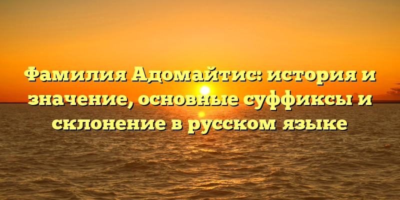 Фамилия Адомайтис: история и значение, основные суффиксы и склонение в русском языке