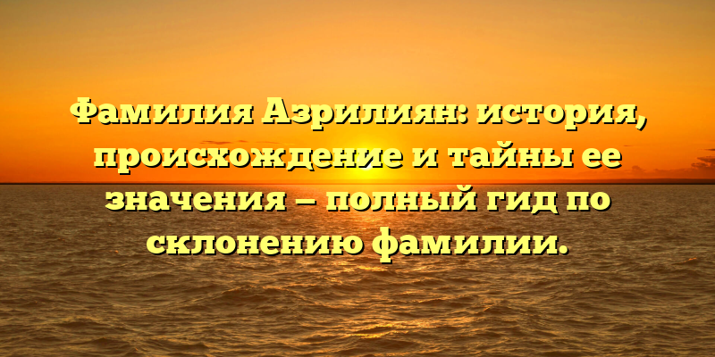 Фамилия Азрилиян: история, происхождение и тайны ее значения — полный гид по склонению фамилии.