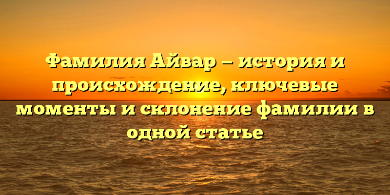 Фамилия Айвар — история и происхождение, ключевые моменты и склонение фамилии в одной статье