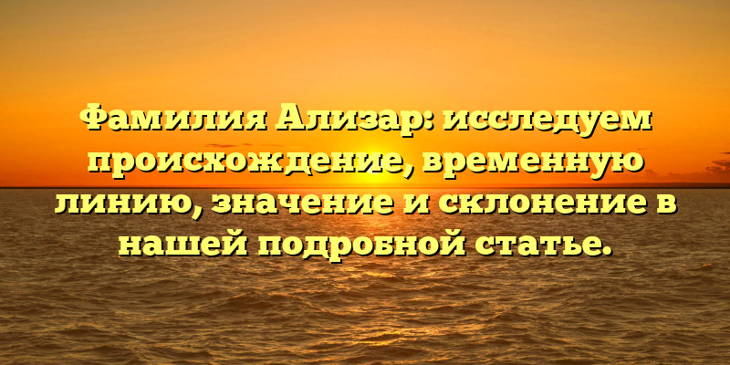 Фамилия Ализар: исследуем происхождение, временную линию, значение и склонение в нашей подробной статье.