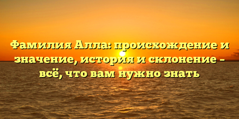 Фамилия Алла: происхождение и значение, история и склонение – всё, что вам нужно знать