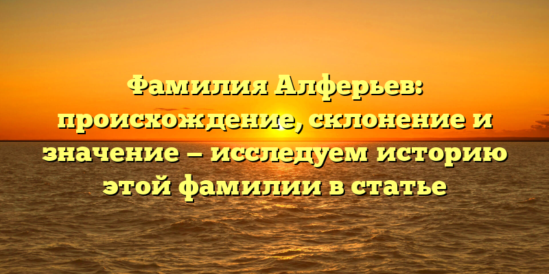 Фамилия Алферьев: происхождение, склонение и значение — исследуем историю этой фамилии в статье